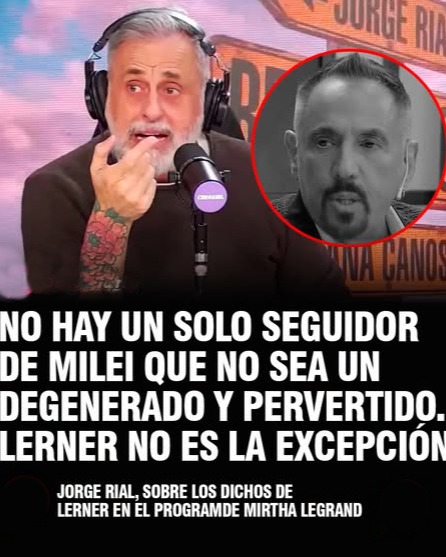 RIAL APUNTÓ CONTRA LOS DICHOS DE LERNER
⭕ El periodista Jorge Rial, salió al cruce de los dichos del cantante Alejandro Lerner, quien durante el programa de Mirtha Legrand, sostuvo que "Argentina es un país viol*ado, es como una mujer ab*sada" por sus dirigentes. 
👉 Ante estas palabras el periodista y conductor de "Argenzuela", salió al cruce en la red social X, en donde escribió: "No hay un solo seguidor de Milei que no sea un degenerado y pervertido". 
🗣️"Lerner no es la excepción", concluyó #irresponsabilidadperiodística , #operacionesmediáticas , #manipulaciónmediática , #cinismomediático , #doblevara , #doblediscurso , #relatomediático , #periodismorentado ,